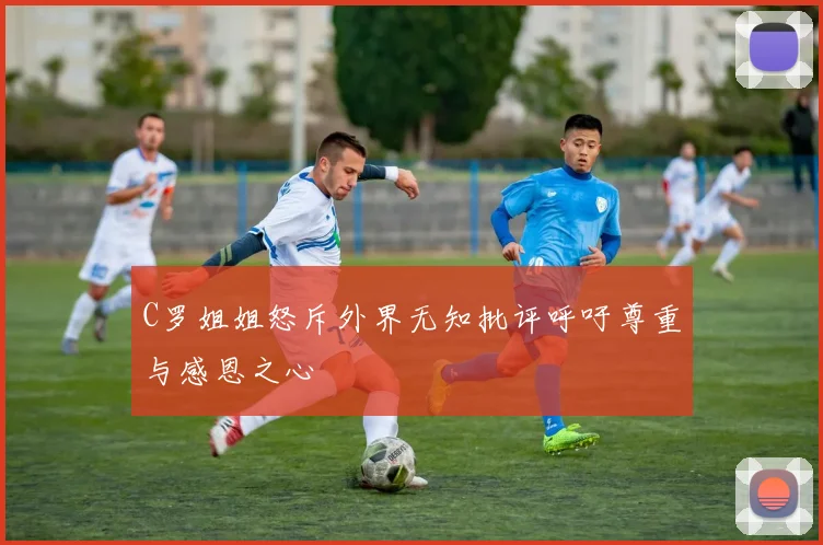 C罗姐姐怒斥外界无知批评呼吁尊重与感恩之心