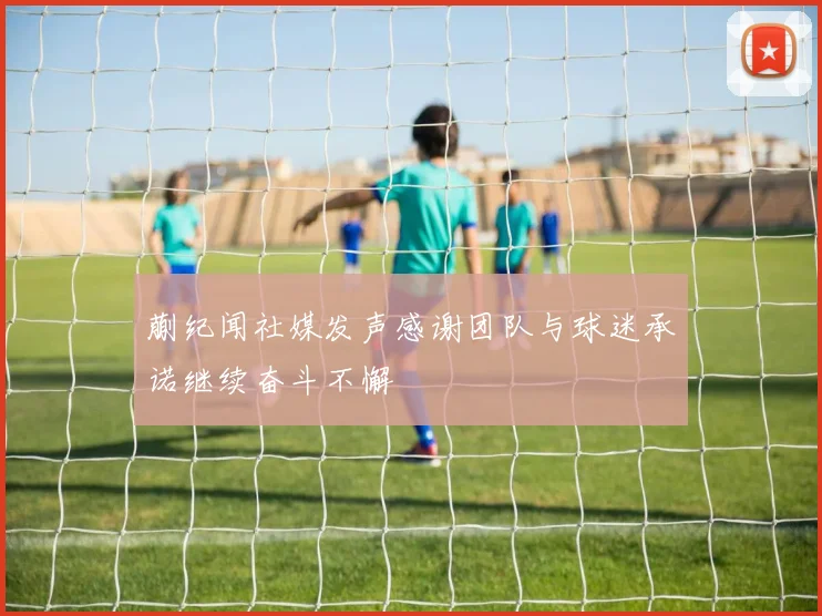 蒯纪闻社媒发声感谢团队与球迷承诺继续奋斗不懈