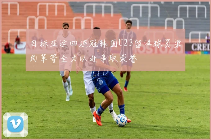 目标亚运四连冠韩国U23留洋球员梁民革等全力以赴争取荣誉