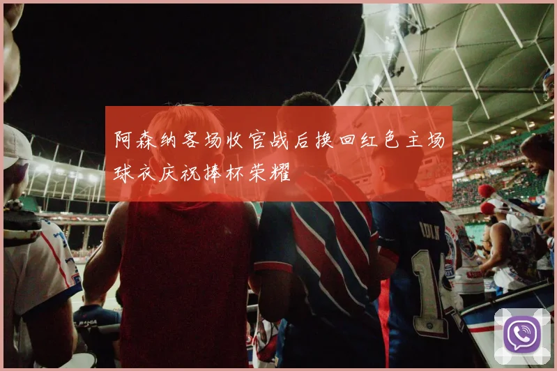 阿森纳客场收官战后换回红色主场球衣庆祝捧杯荣耀