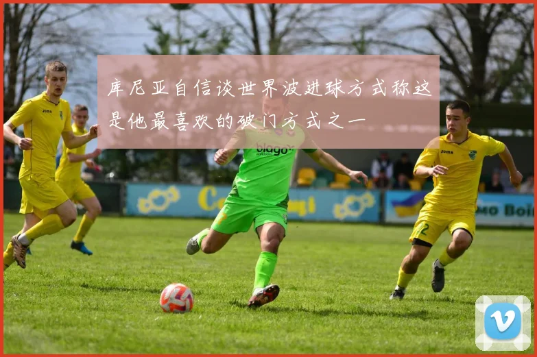 库尼亚自信谈世界波进球方式称这是他最喜欢的破门方式之一