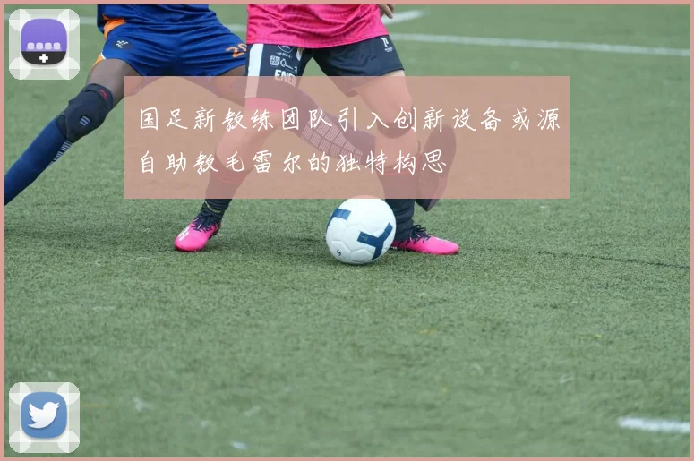 国足新教练团队引入创新设备或源自助教毛雷尔的独特构思