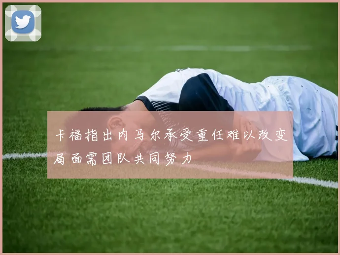卡福指出内马尔承受重任难以改变局面需团队共同努力