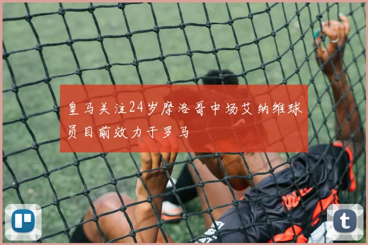 皇马关注24岁摩洛哥中场艾纳维球员目前效力于罗马