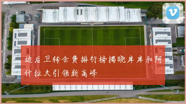 边后卫转会费排行榜揭晓库库和阿什拉夫引领新高峰