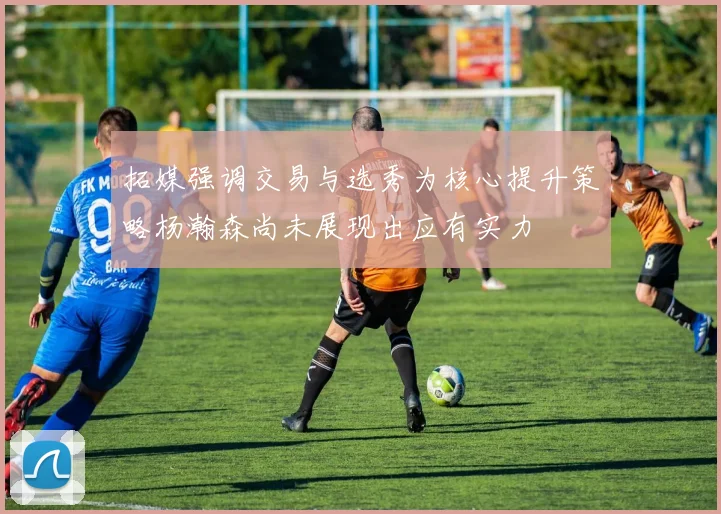 拓媒强调交易与选秀为核心提升策略杨瀚森尚未展现出应有实力