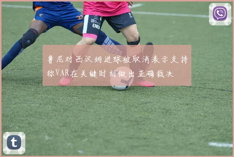 鲁尼对西汉姆进球被取消表示支持称VAR在关键时刻做出正确裁决