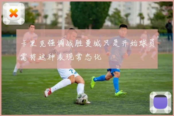 卡里克强调战胜曼城只是开始球员需将这种表现常态化