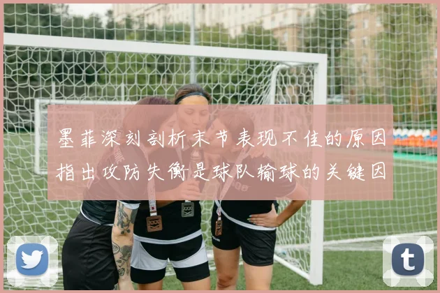 墨菲深刻剖析末节表现不佳的原因指出攻防失衡是球队输球的关键因素