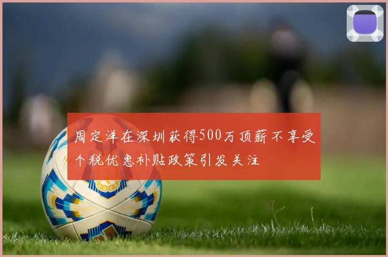 周定洋在深圳获得500万顶薪不享受个税优惠补贴政策引发关注