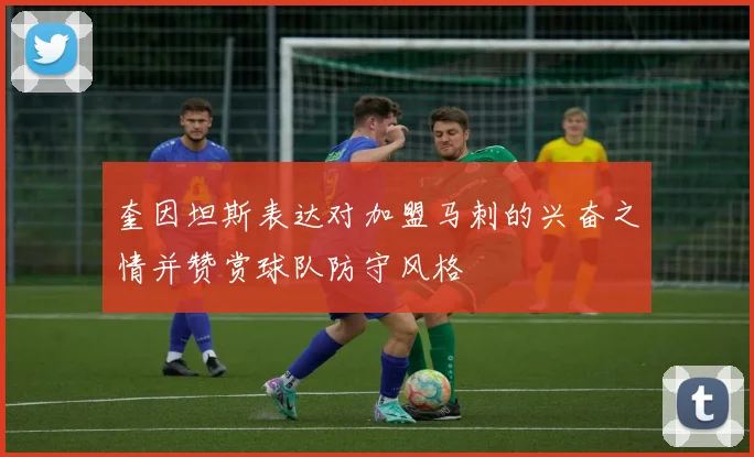 奎因坦斯表达对加盟马刺的兴奋之情并赞赏球队防守风格