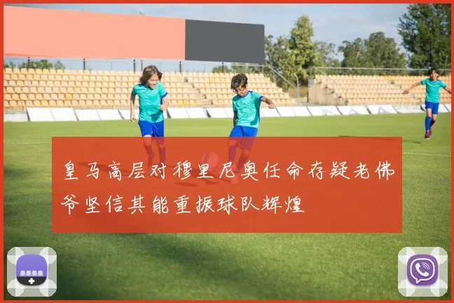 皇马高层对穆里尼奥任命存疑老佛爷坚信其能重振球队辉煌