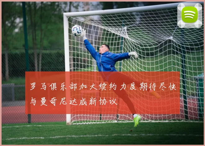罗马俱乐部加大续约力度期待尽快与曼奇尼达成新协议