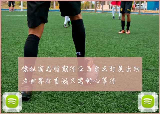 德拉富恩特期待亚马尔及时复出助力世界杯首战只需耐心等待