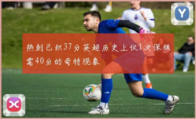 热刺已积37分英超历史上仅1次保级需40分的奇特现象