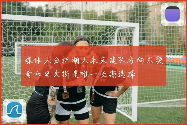 媒体人分析湖人未来建队方向东契奇和里夫斯是唯一长期选择