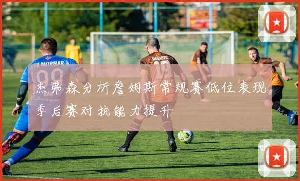 杰弗森分析詹姆斯常规赛低位表现季后赛对抗能力提升