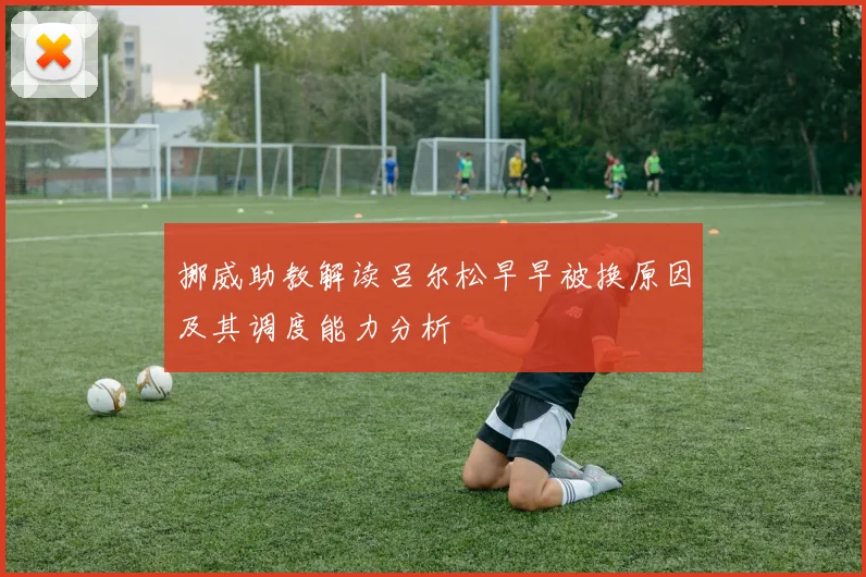 挪威助教解读吕尔松早早被换原因及其调度能力分析