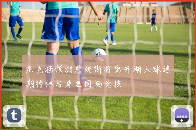 尼克杨预测詹姆斯将离开湖人球迷期待他与库里同场竞技