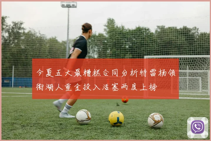 今夏五大最糟糕合同分析特雷杨领衔湖人重金投入活塞两度上榜